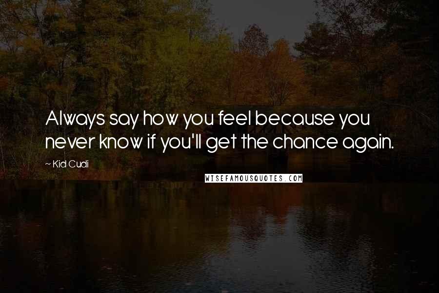 Kid Cudi Quotes: Always say how you feel because you never know if you'll get the chance again.