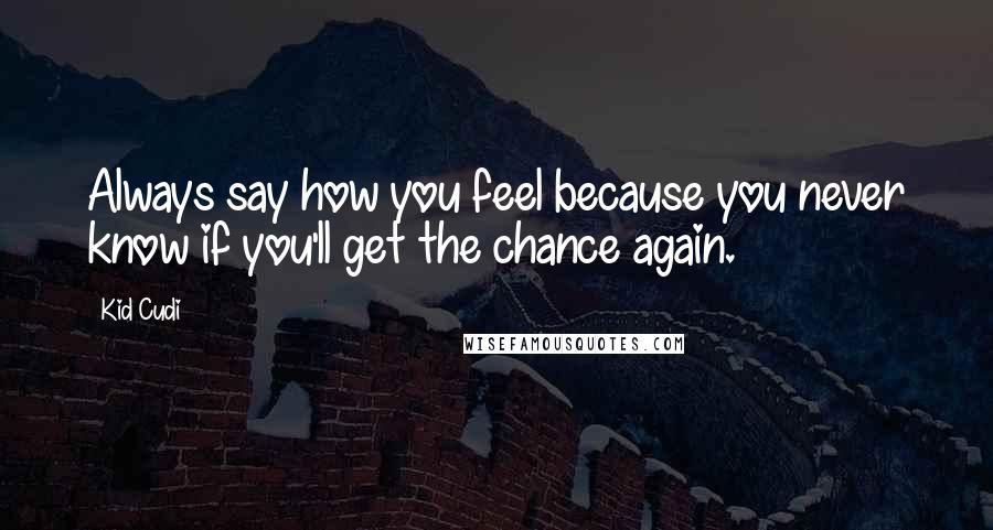 Kid Cudi Quotes: Always say how you feel because you never know if you'll get the chance again.