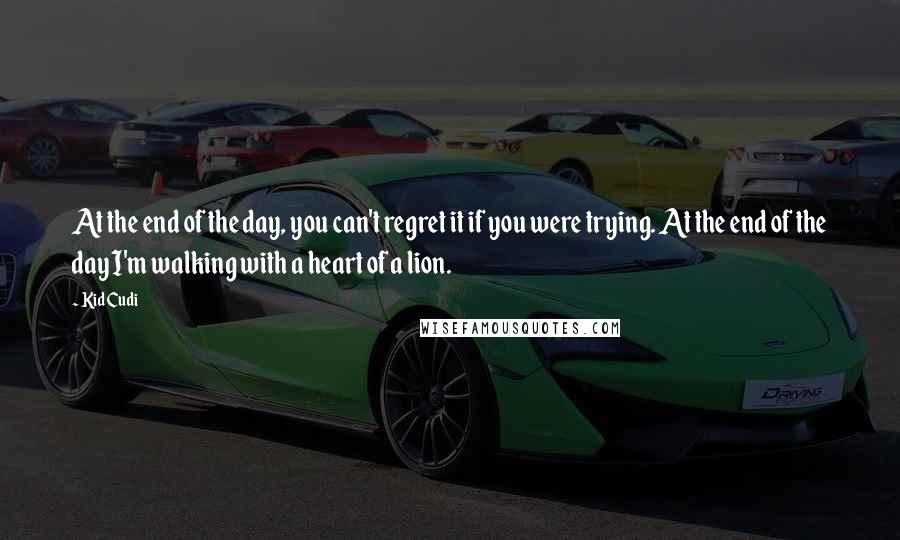 Kid Cudi Quotes: At the end of the day, you can't regret it if you were trying. At the end of the day I'm walking with a heart of a lion.