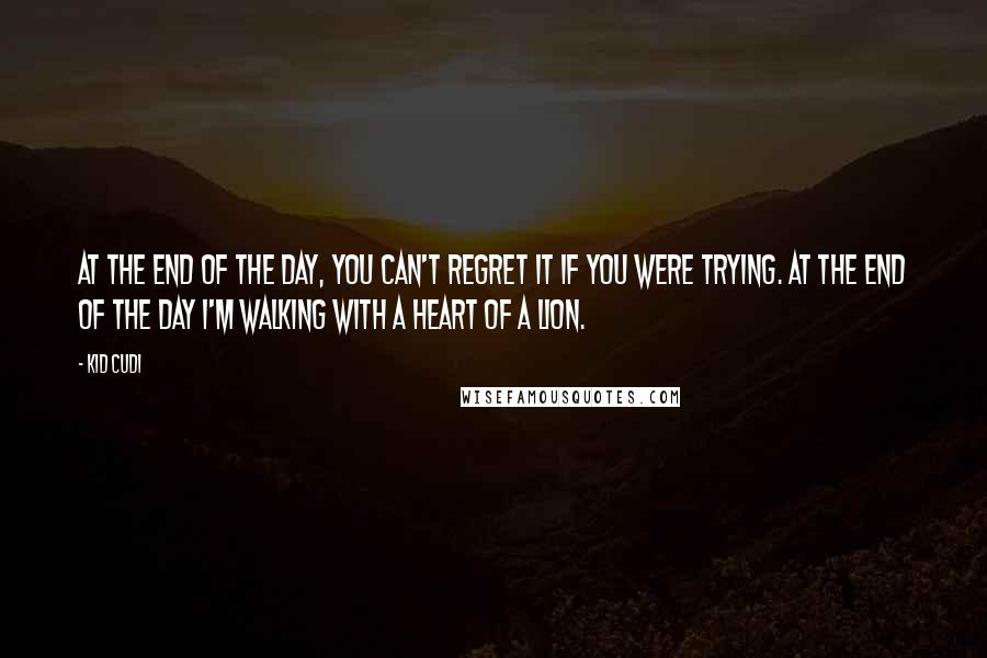 Kid Cudi Quotes: At the end of the day, you can't regret it if you were trying. At the end of the day I'm walking with a heart of a lion.