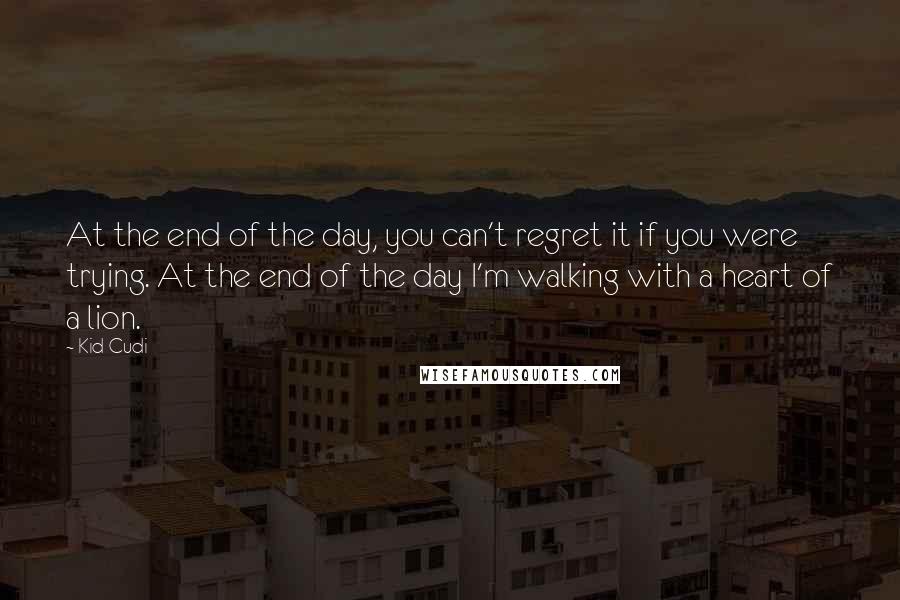 Kid Cudi Quotes: At the end of the day, you can't regret it if you were trying. At the end of the day I'm walking with a heart of a lion.