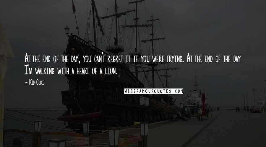 Kid Cudi Quotes: At the end of the day, you can't regret it if you were trying. At the end of the day I'm walking with a heart of a lion.