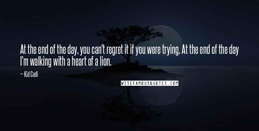 Kid Cudi Quotes: At the end of the day, you can't regret it if you were trying. At the end of the day I'm walking with a heart of a lion.