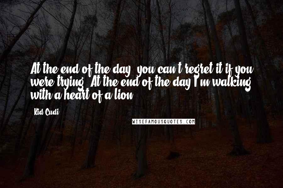 Kid Cudi Quotes: At the end of the day, you can't regret it if you were trying. At the end of the day I'm walking with a heart of a lion.