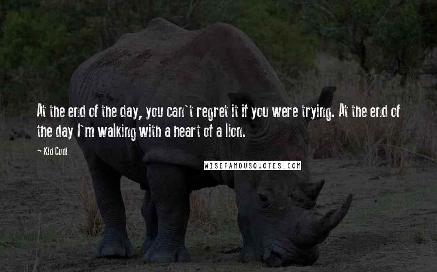 Kid Cudi Quotes: At the end of the day, you can't regret it if you were trying. At the end of the day I'm walking with a heart of a lion.