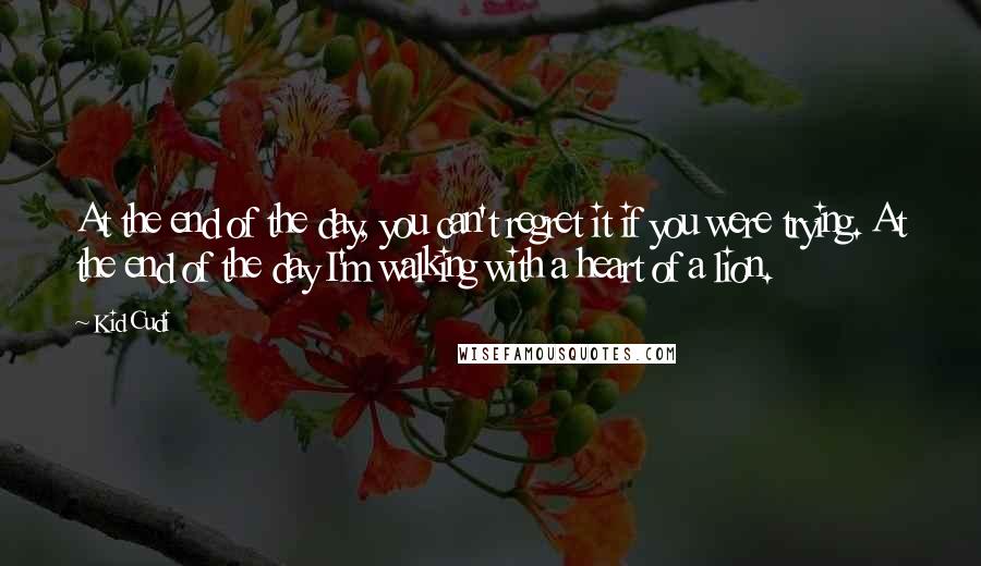 Kid Cudi Quotes: At the end of the day, you can't regret it if you were trying. At the end of the day I'm walking with a heart of a lion.