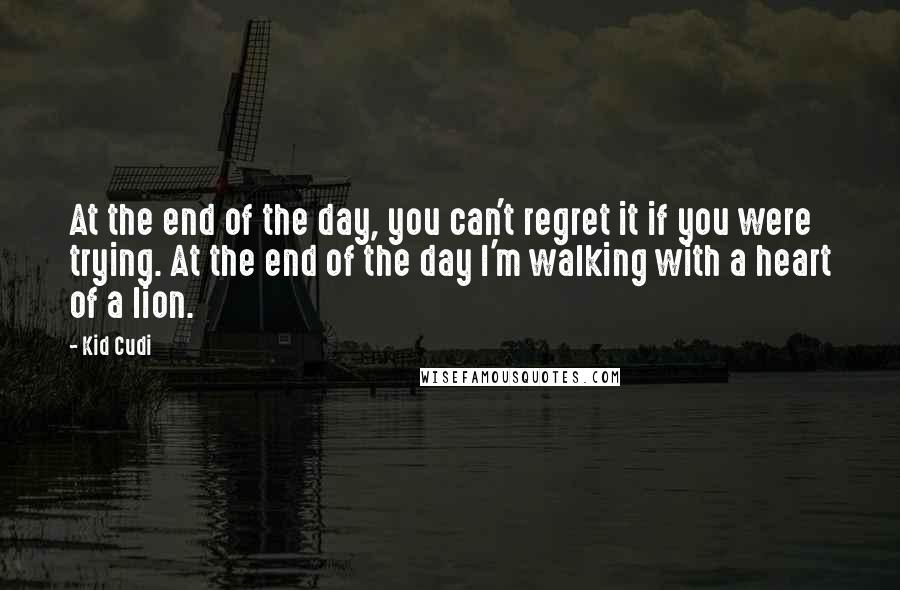 Kid Cudi Quotes: At the end of the day, you can't regret it if you were trying. At the end of the day I'm walking with a heart of a lion.