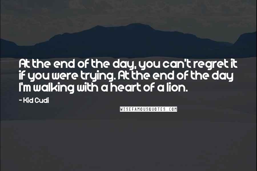 Kid Cudi Quotes: At the end of the day, you can't regret it if you were trying. At the end of the day I'm walking with a heart of a lion.