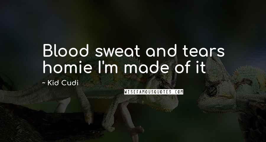 Kid Cudi Quotes: Blood sweat and tears homie I'm made of it