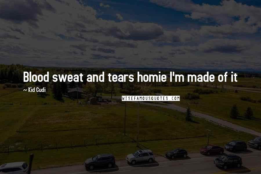 Kid Cudi Quotes: Blood sweat and tears homie I'm made of it