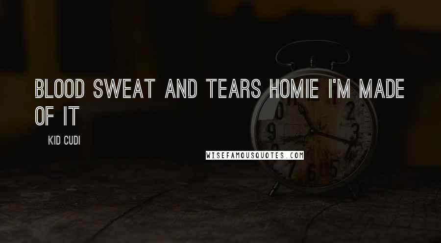 Kid Cudi Quotes: Blood sweat and tears homie I'm made of it