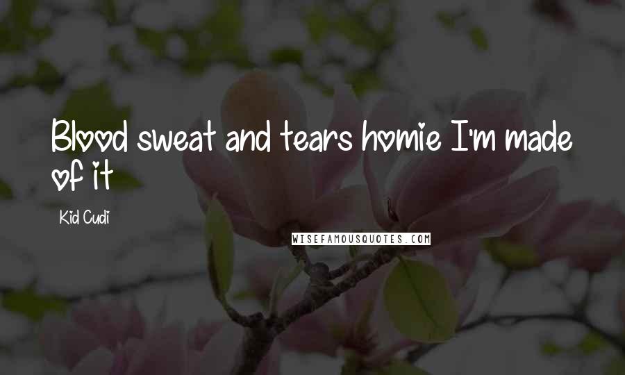 Kid Cudi Quotes: Blood sweat and tears homie I'm made of it