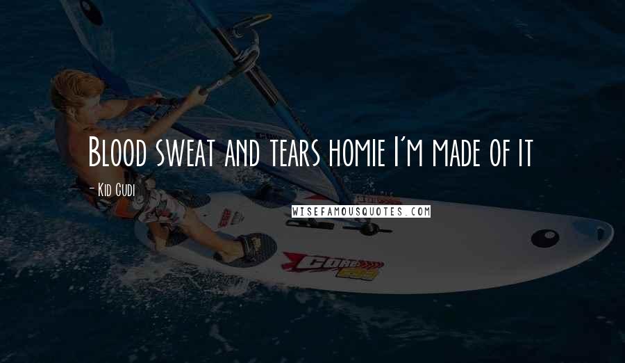 Kid Cudi Quotes: Blood sweat and tears homie I'm made of it