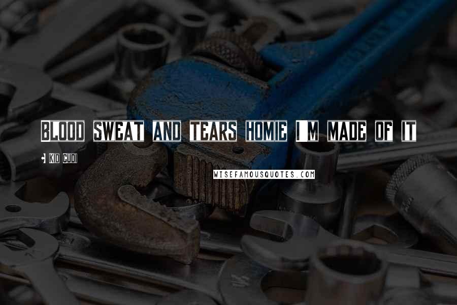 Kid Cudi Quotes: Blood sweat and tears homie I'm made of it