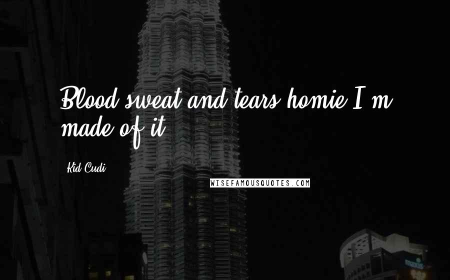 Kid Cudi Quotes: Blood sweat and tears homie I'm made of it