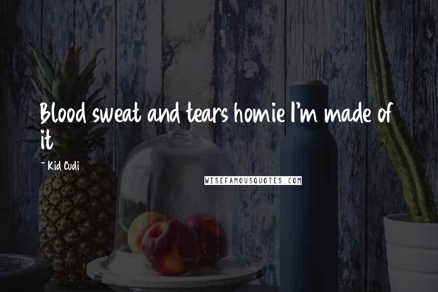 Kid Cudi Quotes: Blood sweat and tears homie I'm made of it