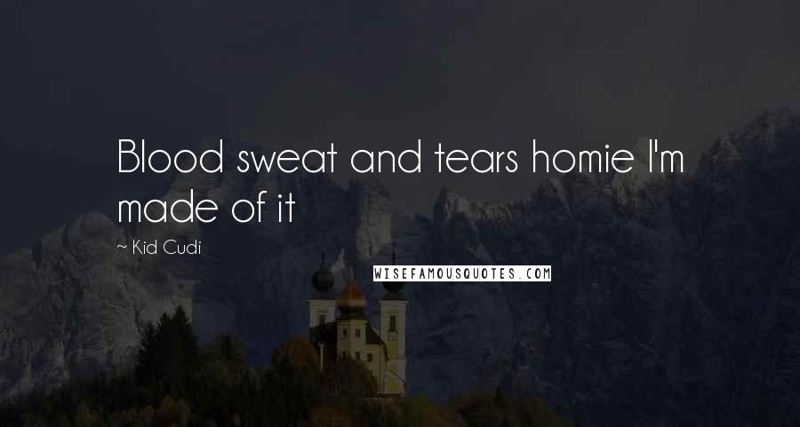 Kid Cudi Quotes: Blood sweat and tears homie I'm made of it