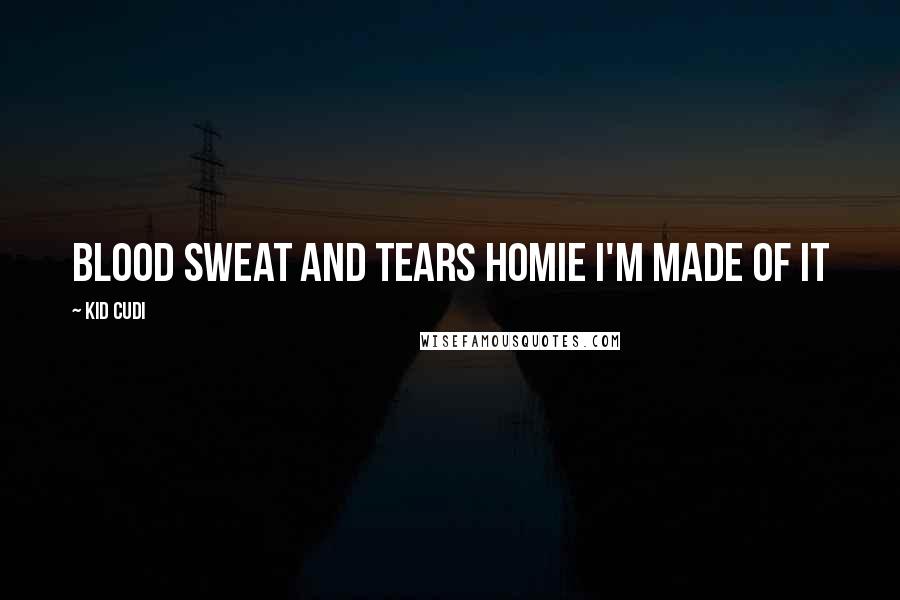 Kid Cudi Quotes: Blood sweat and tears homie I'm made of it