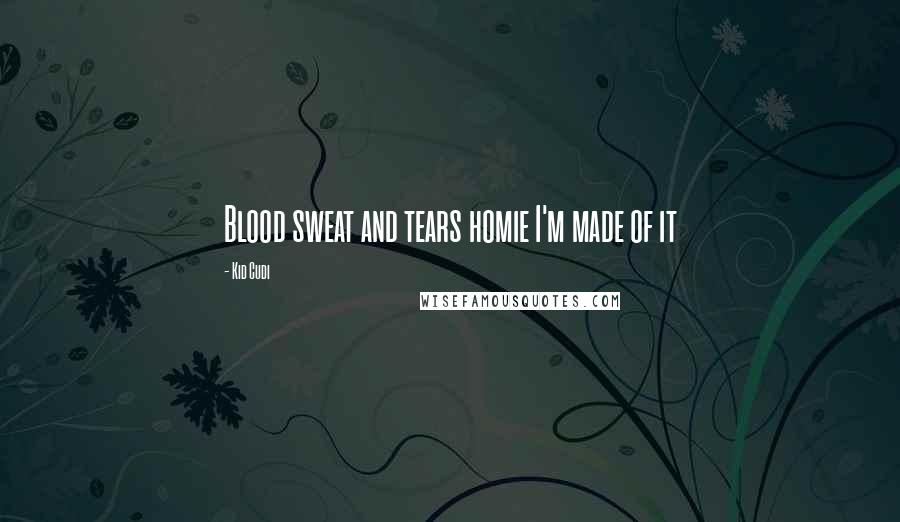 Kid Cudi Quotes: Blood sweat and tears homie I'm made of it