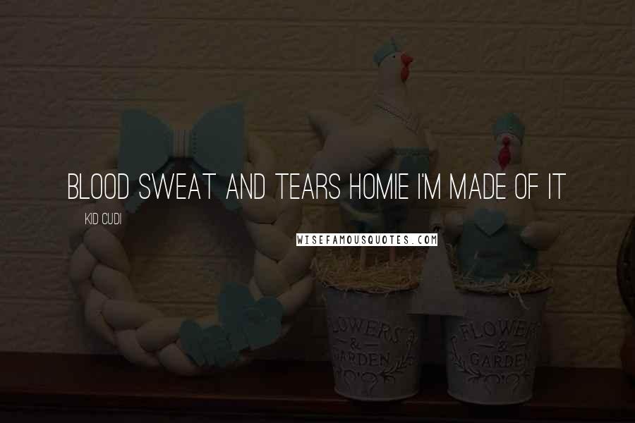 Kid Cudi Quotes: Blood sweat and tears homie I'm made of it