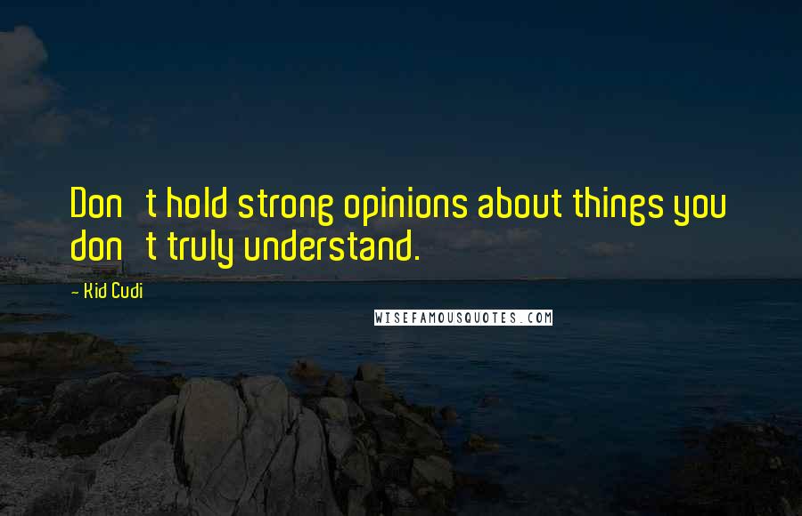 Kid Cudi Quotes: Don't hold strong opinions about things you don't truly understand.