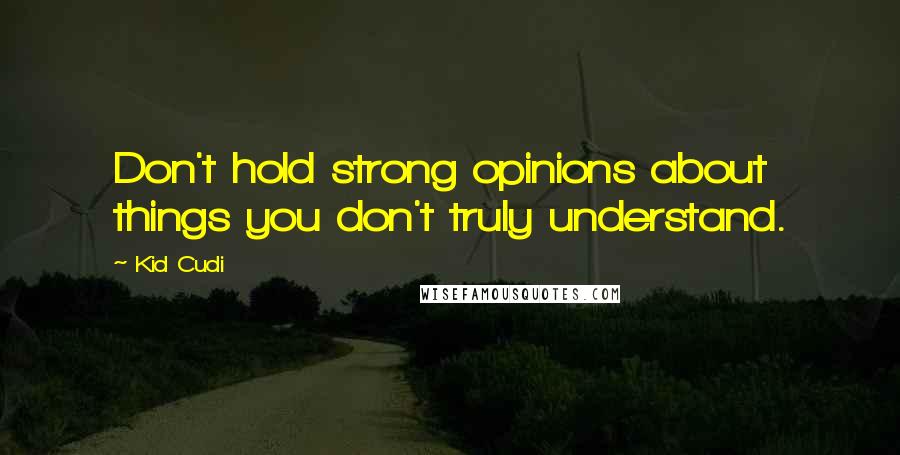 Kid Cudi Quotes: Don't hold strong opinions about things you don't truly understand.