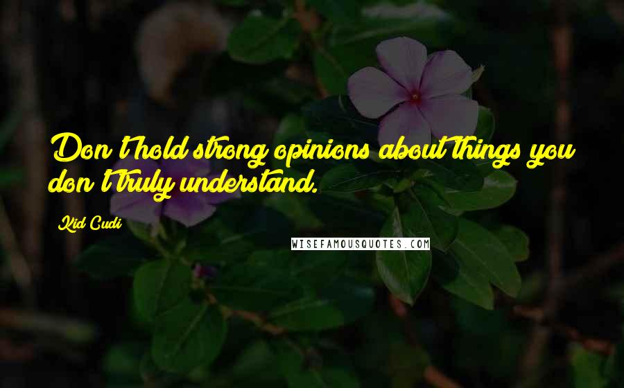Kid Cudi Quotes: Don't hold strong opinions about things you don't truly understand.