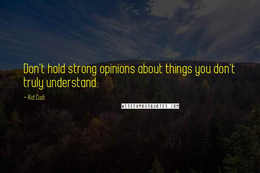 Kid Cudi Quotes: Don't hold strong opinions about things you don't truly understand.