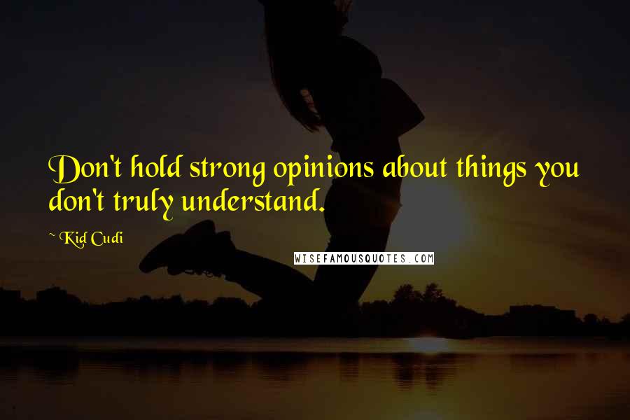 Kid Cudi Quotes: Don't hold strong opinions about things you don't truly understand.
