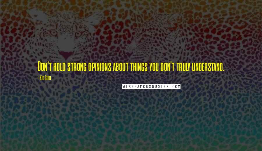 Kid Cudi Quotes: Don't hold strong opinions about things you don't truly understand.