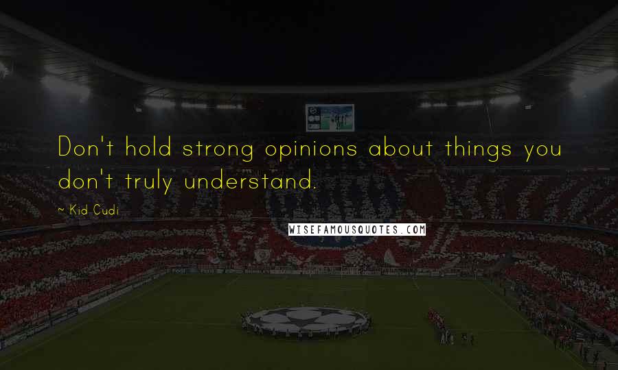 Kid Cudi Quotes: Don't hold strong opinions about things you don't truly understand.