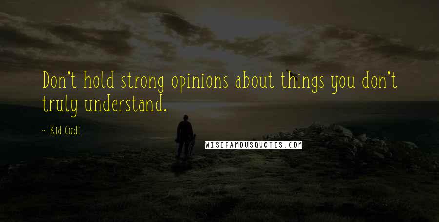 Kid Cudi Quotes: Don't hold strong opinions about things you don't truly understand.