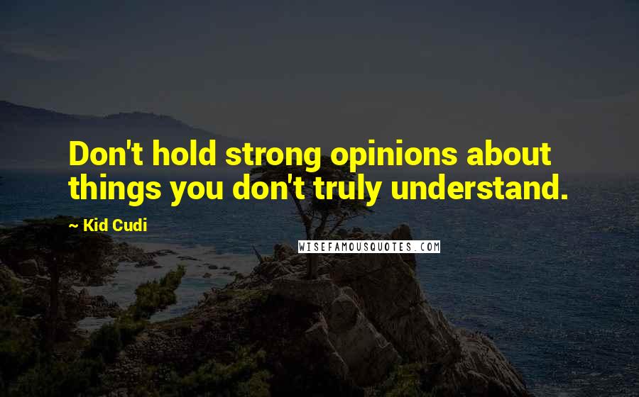 Kid Cudi Quotes: Don't hold strong opinions about things you don't truly understand.