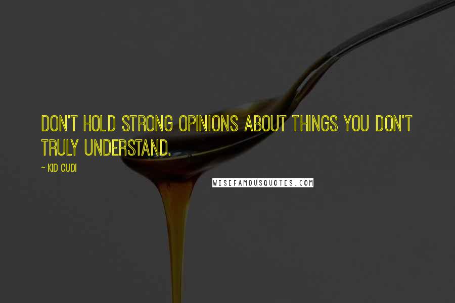 Kid Cudi Quotes: Don't hold strong opinions about things you don't truly understand.