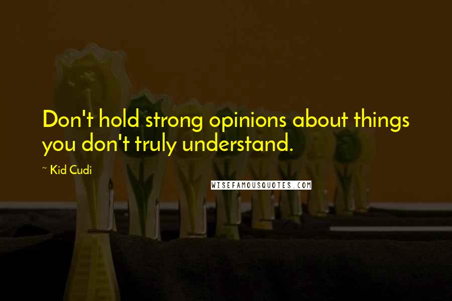 Kid Cudi Quotes: Don't hold strong opinions about things you don't truly understand.