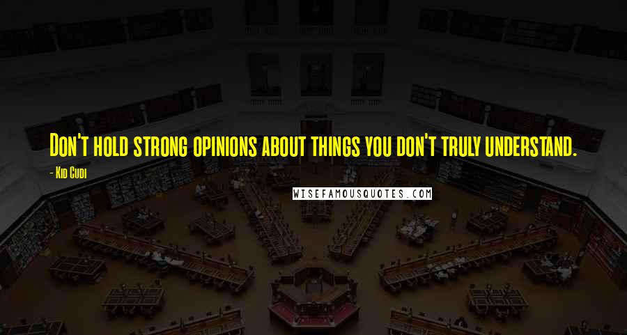 Kid Cudi Quotes: Don't hold strong opinions about things you don't truly understand.
