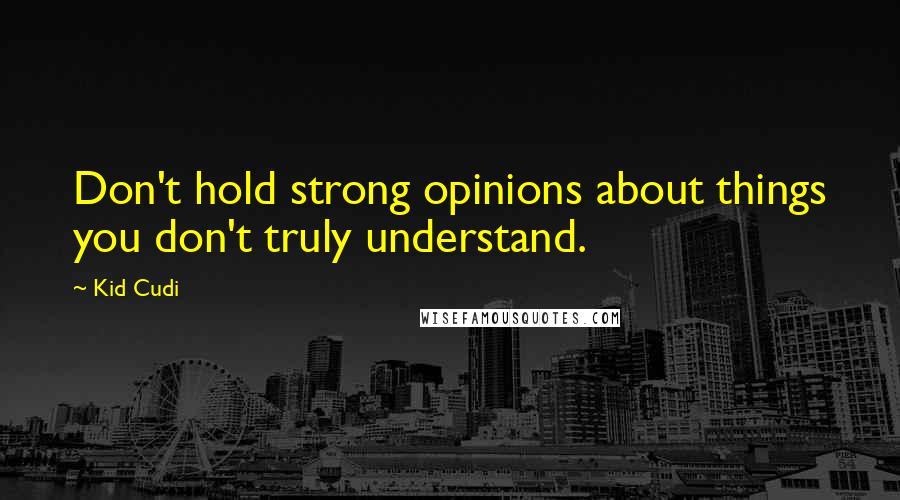 Kid Cudi Quotes: Don't hold strong opinions about things you don't truly understand.
