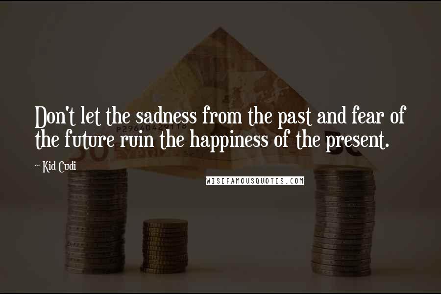 Kid Cudi Quotes: Don't let the sadness from the past and fear of the future ruin the happiness of the present.