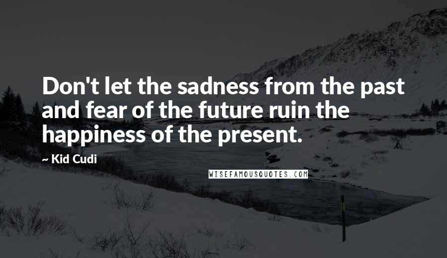 Kid Cudi Quotes: Don't let the sadness from the past and fear of the future ruin the happiness of the present.