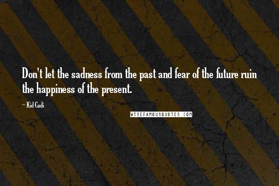 Kid Cudi Quotes: Don't let the sadness from the past and fear of the future ruin the happiness of the present.