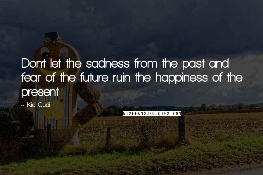 Kid Cudi Quotes: Don't let the sadness from the past and fear of the future ruin the happiness of the present.