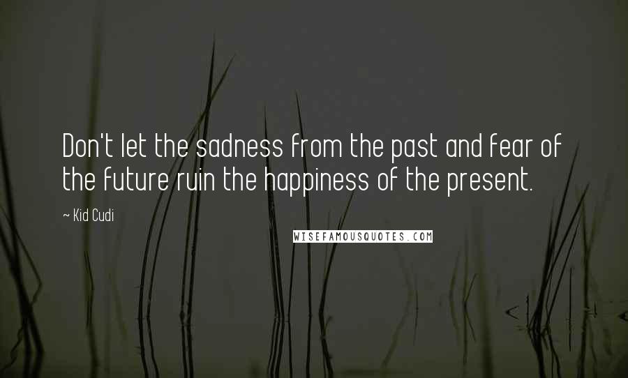 Kid Cudi Quotes: Don't let the sadness from the past and fear of the future ruin the happiness of the present.