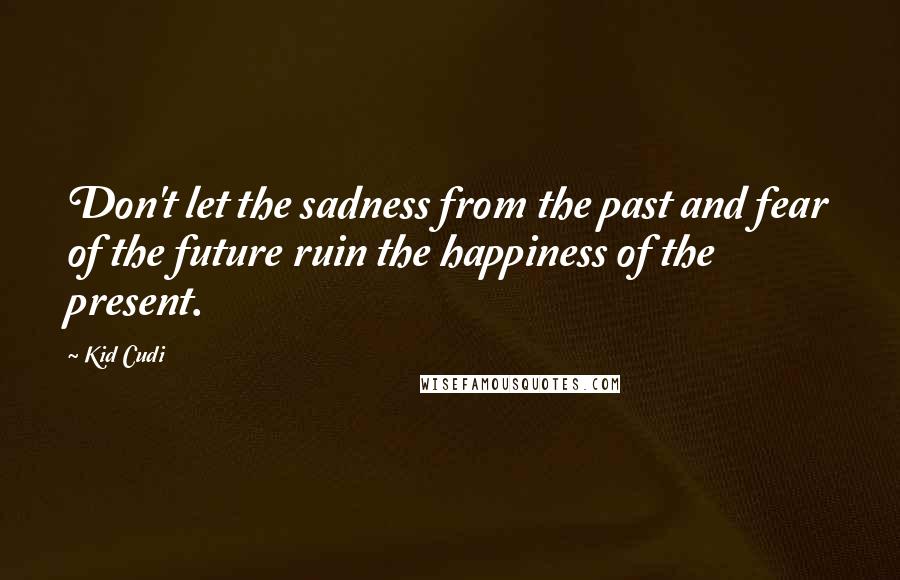 Kid Cudi Quotes: Don't let the sadness from the past and fear of the future ruin the happiness of the present.