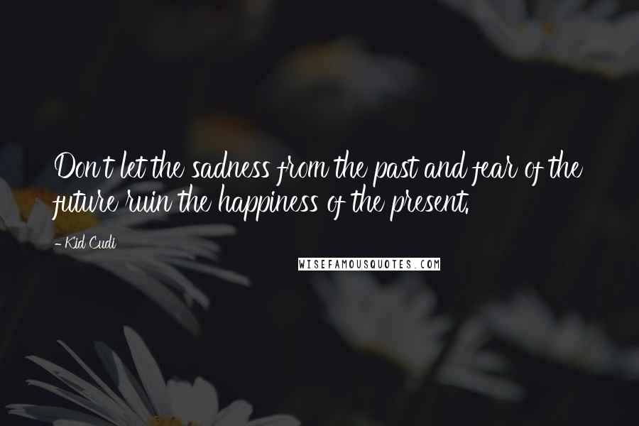 Kid Cudi Quotes: Don't let the sadness from the past and fear of the future ruin the happiness of the present.