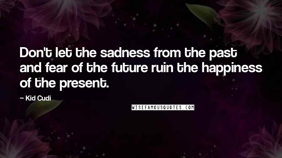 Kid Cudi Quotes: Don't let the sadness from the past and fear of the future ruin the happiness of the present.