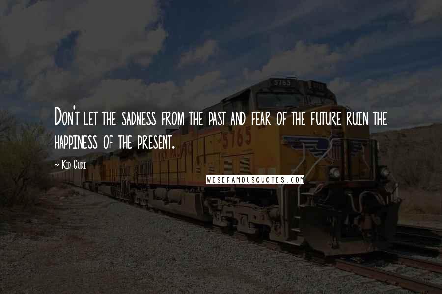 Kid Cudi Quotes: Don't let the sadness from the past and fear of the future ruin the happiness of the present.