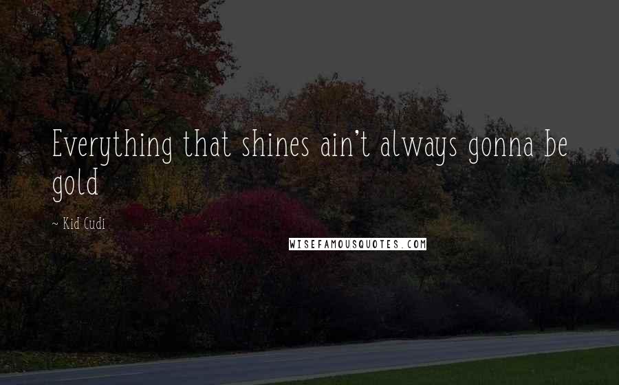 Kid Cudi Quotes: Everything that shines ain't always gonna be gold