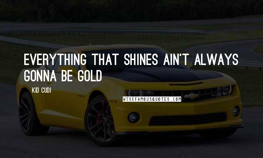 Kid Cudi Quotes: Everything that shines ain't always gonna be gold