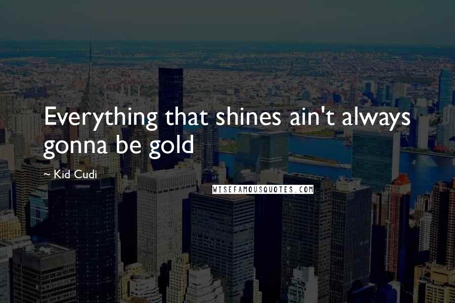 Kid Cudi Quotes: Everything that shines ain't always gonna be gold