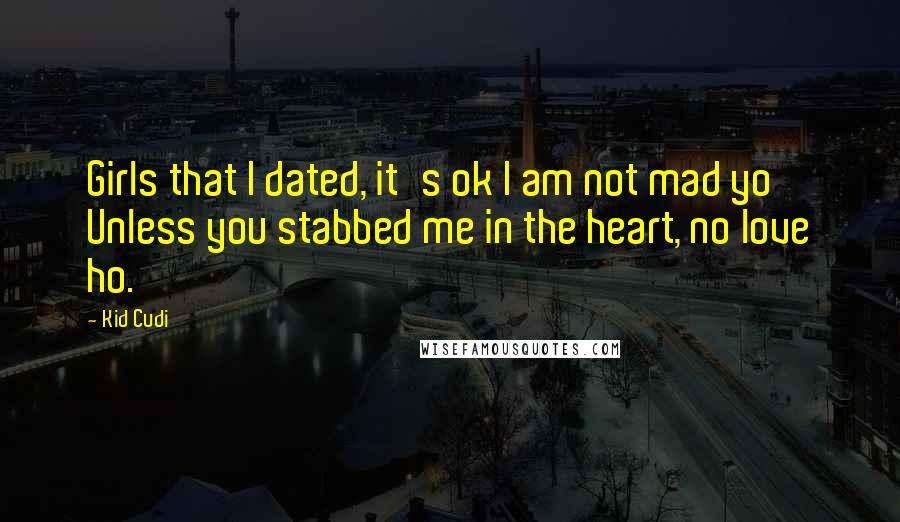 Kid Cudi Quotes: Girls that I dated, it's ok I am not mad yo Unless you stabbed me in the heart, no love ho.